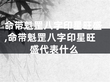 命带魁罡八字印星旺盛,命带魁罡八字印星旺盛代表什么