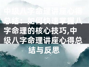 中级八字命理讲座心得总结：如何快速掌握八字命理的核心技巧,中级八字命理讲座心得总结与反思
