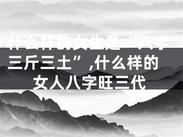 什么样的女生是“八字三斤三土”,什么样的女人八字旺三代