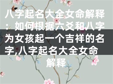 八字起名大全女命解释：如何根据六爻和八字为女孩起一个吉祥的名字,八字起名大全女命解释