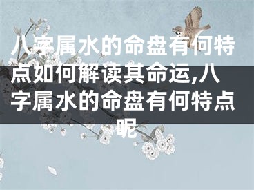八字属水的命盘有何特点如何解读其命运,八字属水的命盘有何特点呢