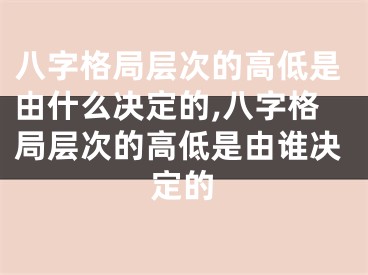 八字格局层次的高低是由什么决定的,八字格局层次的高低是由谁决定的