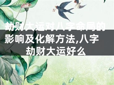 劫财大运对八字命局的影响及化解方法,八字劫财大运好么