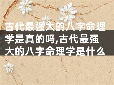 古代最强大的八字命理学是真的吗,古代最强大的八字命理学是什么