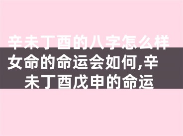 辛未丁酉的八字怎么样女命的命运会如何,辛未丁酉戊申的命运