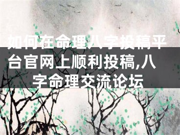 如何在命理八字投稿平台官网上顺利投稿,八字命理交流论坛