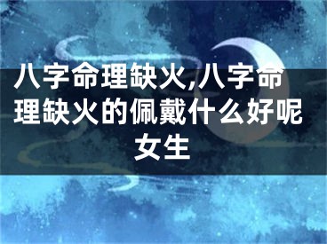 八字命理缺火,八字命理缺火的佩戴什么好呢女生