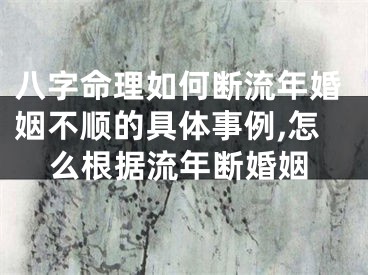 八字命理如何断流年婚姻不顺的具体事例,怎么根据流年断婚姻