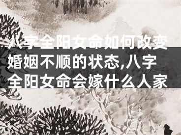 八字全阳女命如何改变婚姻不顺的状态,八字全阳女命会嫁什么人家