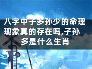 八字中子多孙少的命理现象真的存在吗,子孙多是什么生肖