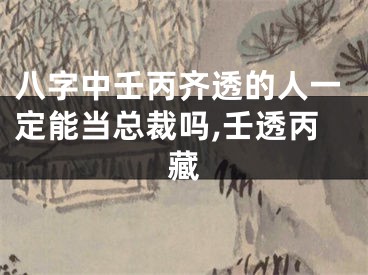 八字中壬丙齐透的人一定能当总裁吗,壬透丙藏