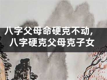八字父母命硬克不动,八字硬克父母克子女
