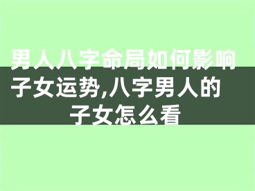 男人八字命局如何影响子女运势,八字男人的子女怎么看