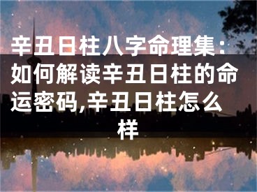 辛丑日柱八字命理集：如何解读辛丑日柱的命运密码,辛丑日柱怎么样