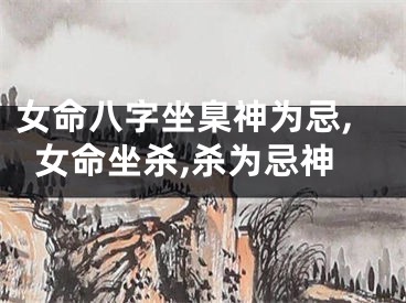 女命八字坐臬神为忌,女命坐杀,杀为忌神