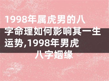 1998年属虎男的八字命理如何影响其一生运势,1998年男虎八字姻缘