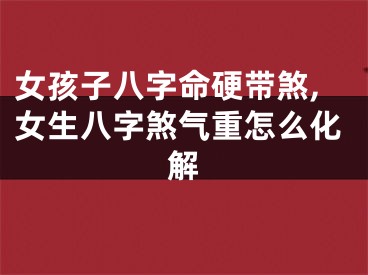 女孩子八字命硬带煞,女生八字煞气重怎么化解