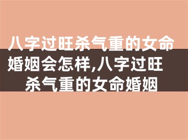 八字过旺杀气重的女命婚姻会怎样,八字过旺杀气重的女命婚姻