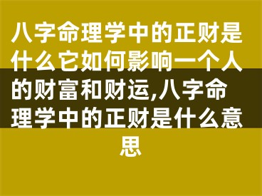 八字命理学中的正财是什么它如何影响一个人的财富和财运,八字命理学中的正财是什么意思