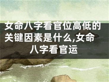 女命八字看官位高低的关键因素是什么,女命八字看官运