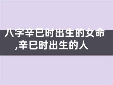 八字辛巳时出生的女命,辛巳时出生的人