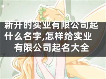 新开的实业有限公司起什么名字,怎样给实业有限公司起名大全