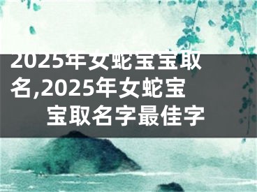 2025年女蛇宝宝取名,2025年女蛇宝宝取名字最佳字
