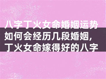 八字丁火女命婚姻运势如何会经历几段婚姻,丁火女命嫁得好的八字