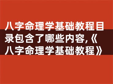 八字命理学基础教程目录包含了哪些内容,《八字命理学基础教程》