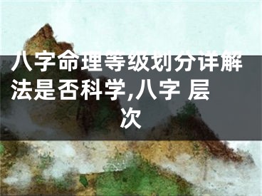 八字命理等级划分详解法是否科学,八字 层次