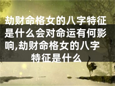 劫财命格女的八字特征是什么会对命运有何影响,劫财命格女的八字特征是什么