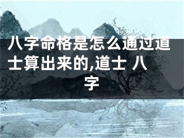八字命格是怎么通过道士算出来的,道士 八字