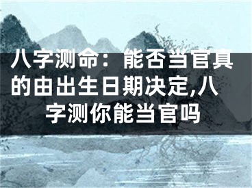 八字测命：能否当官真的由出生日期决定,八字测你能当官吗