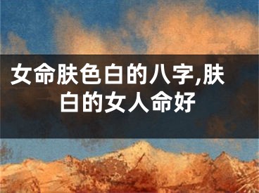 女命肤色白的八字,肤白的女人命好