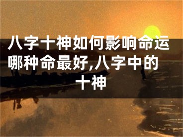 八字十神如何影响命运哪种命最好,八字中的十神