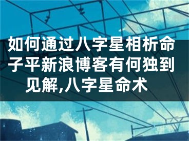 如何通过八字星相析命子平新浪博客有何独到见解,八字星命术