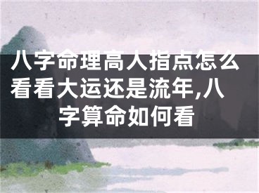 八字命理高人指点怎么看看大运还是流年,八字算命如何看