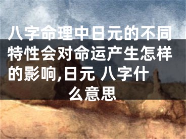八字命理中日元的不同特性会对命运产生怎样的影响,日元 八字什么意思