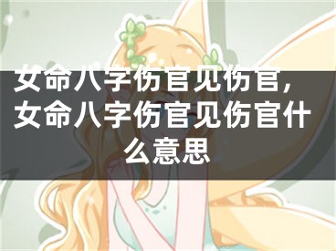 女命八字伤官见伤官,女命八字伤官见伤官什么意思