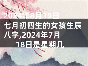 2024年8月19日七月初四生的女孩生辰八字,2024年7月18日是星期几