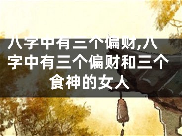 八字中有三个偏财,八字中有三个偏财和三个食神的女人