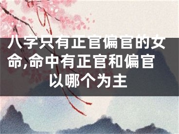 八字只有正官偏官的女命,命中有正官和偏官以哪个为主
