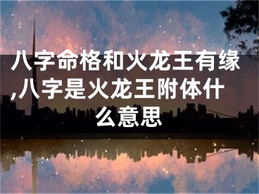 八字命格和火龙王有缘,八字是火龙王附体什么意思