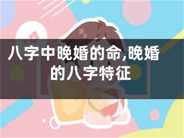 八字中晚婚的命,晚婚的八字特征