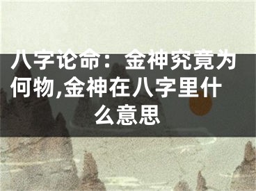 八字论命：金神究竟为何物,金神在八字里什么意思