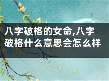 八字破格的女命,八字破格什么意思会怎么样