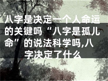 八字是决定一个人命运的关键吗“八字是孤儿命”的说法科学吗,八字决定了什么