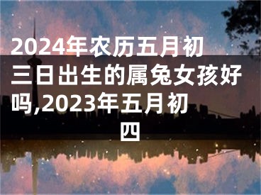 2024年农历五月初三日出生的属兔女孩好吗,2023年五月初四