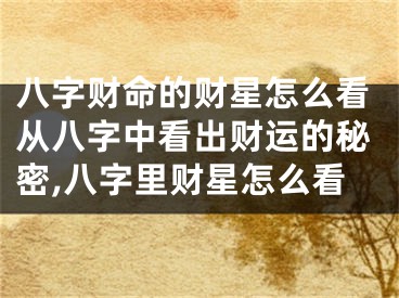 八字财命的财星怎么看从八字中看出财运的秘密,八字里财星怎么看