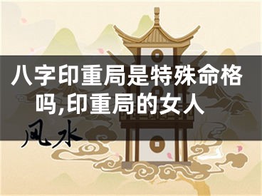 八字印重局是特殊命格吗,印重局的女人